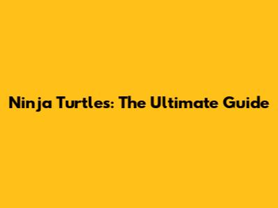 Ninja Turtles: The Ultimate Guide