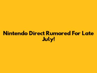 Nintendo Direct Rumored For Late July!