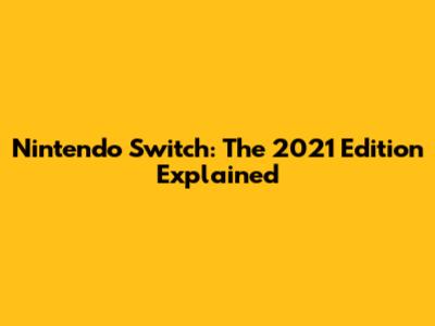 Nintendo Switch: The 2021 Edition Explained