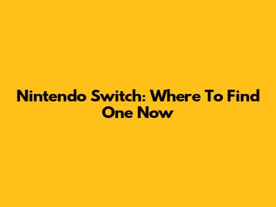Nintendo Switch: Where To Find One Now
