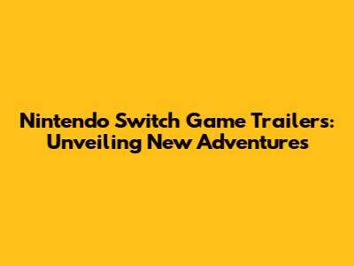Nintendo Switch Game Trailers: Unveiling New Adventures