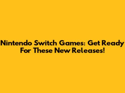 Nintendo Switch Games: Get Ready For These New Releases!