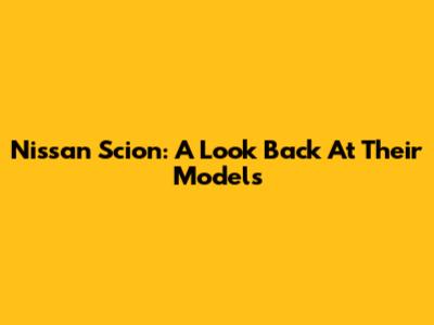Nissan Scion: A Look Back At Their Models