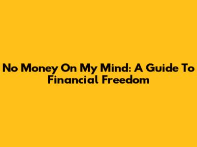 No Money On My Mind: A Guide To Financial Freedom