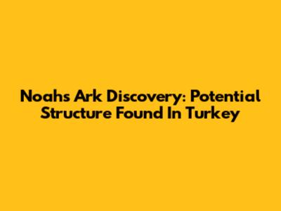 Noah's Ark Discovery: Potential Structure Found In Turkey