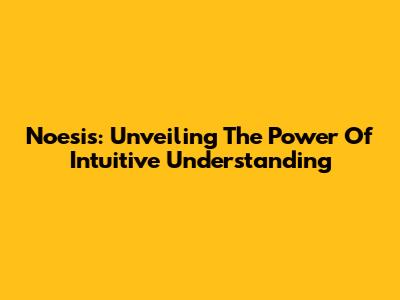 Noesis: Unveiling The Power Of Intuitive Understanding