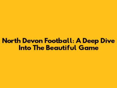 North Devon Football: A Deep Dive Into The Beautiful Game