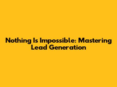 Nothing Is Impossible: Mastering Lead Generation