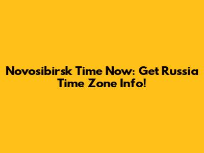 Novosibirsk Time Now: Get Russia Time Zone Info!