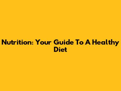 Nutrition: Your Guide To A Healthy Diet