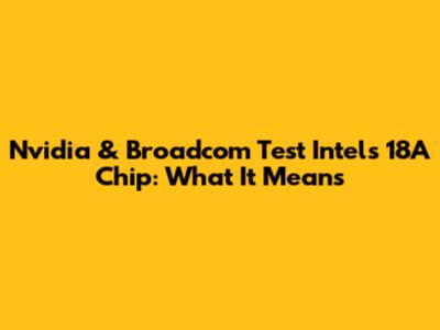 Nvidia & Broadcom Test Intel's 18A Chip: What It Means