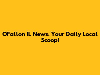O'Fallon IL News: Your Daily Local Scoop!