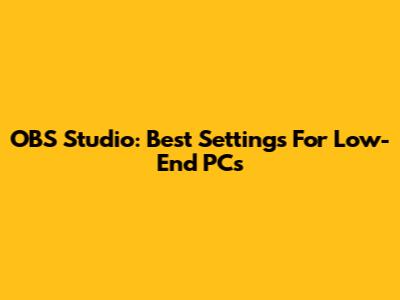 OBS Studio: Best Settings For Low-End PCs