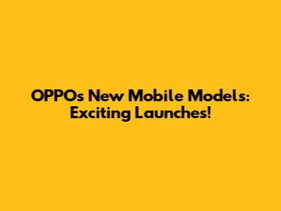 OPPO's New Mobile Models: Exciting Launches!