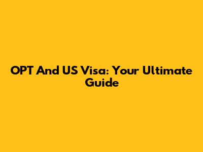 OPT And US Visa: Your Ultimate Guide