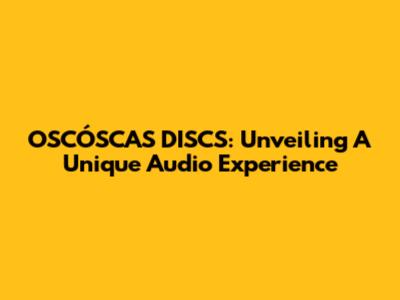 OSCÓSCAS DISCS: Unveiling A Unique Audio Experience