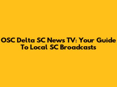 OSC Delta SC News TV: Your Guide To Local SC Broadcasts