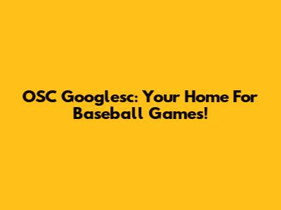 OSC Googlesc: Your Home For Baseball Games!