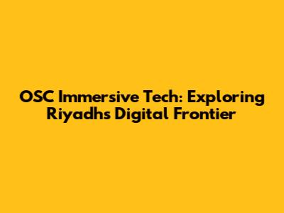 OSC Immersive Tech: Exploring Riyadh's Digital Frontier