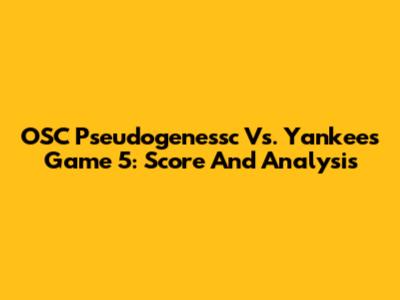 OSC Pseudogenessc Vs. Yankees Game 5: Score And Analysis