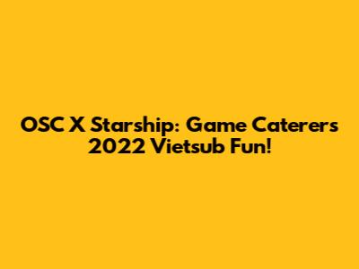 OSC X Starship: Game Caterers 2022 Vietsub Fun!