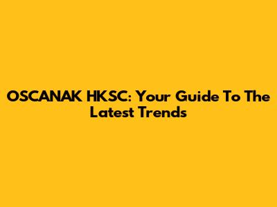 OSCANAK HKSC: Your Guide To The Latest Trends