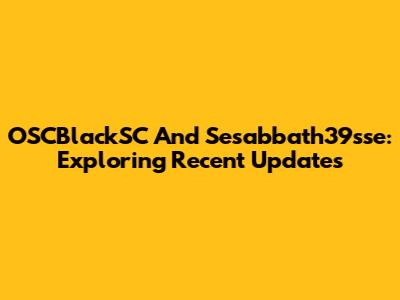 OSCBlackSC And Sesabbath39sse: Exploring Recent Updates