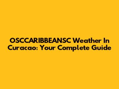 OSCCARIBBEANSC Weather In Curacao: Your Complete Guide