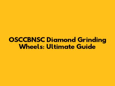 OSCCBNSC Diamond Grinding Wheels: Ultimate Guide