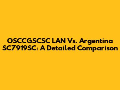 OSCCGSCSC LAN Vs. Argentina SC7919SC: A Detailed Comparison