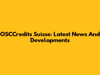 OSCCredits Suisse: Latest News And Developments