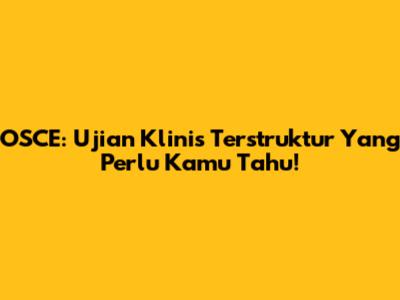 OSCE: Ujian Klinis Terstruktur Yang Perlu Kamu Tahu!
