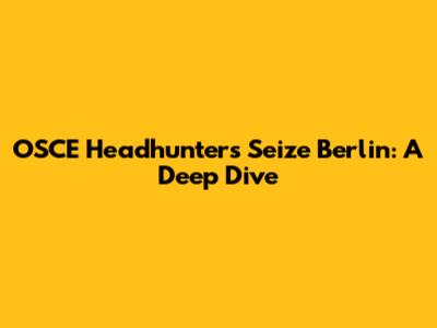 OSCE Headhunters Seize Berlin: A Deep Dive