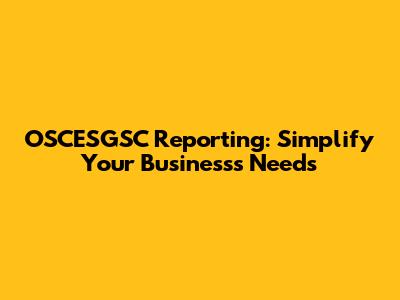 OSCESGSC Reporting: Simplify Your Business's Needs
