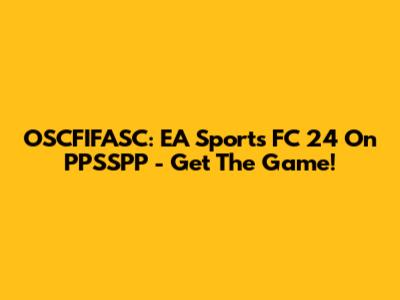 OSCFIFASC: EA Sports FC 24 On PPSSPP - Get The Game!