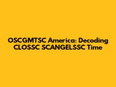 OSCGMTSC America: Decoding CLOSSC SCANGELSSC Time