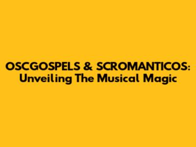 OSCGOSPELS & SCROMANTICOS: Unveiling The Musical Magic