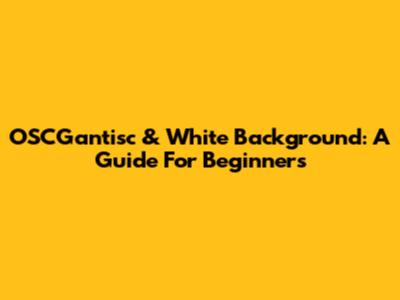 OSCGantisc & White Background: A Guide For Beginners