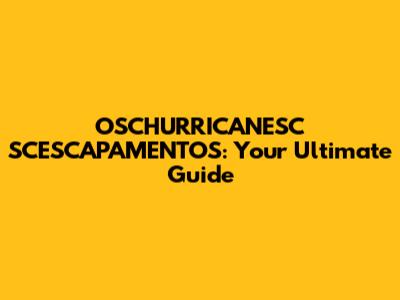 OSCHURRICANESC SCESCAPAMENTOS: Your Ultimate Guide