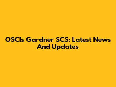 OSCI's Gardner SCS: Latest News And Updates