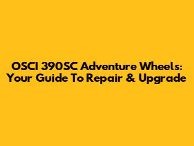 OSCI 390SC Adventure Wheels: Your Guide To Repair & Upgrade