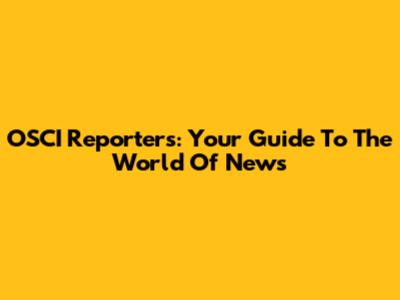 OSCI Reporters: Your Guide To The World Of News