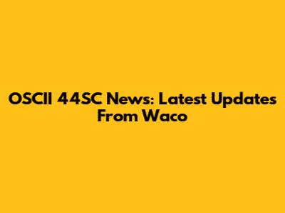 OSCII 44SC News: Latest Updates From Waco
