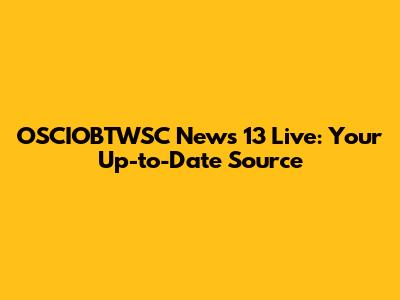 OSCIOBTWSC News 13 Live: Your Up-to-Date Source