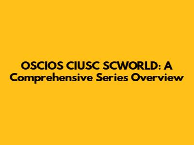 OSCIOS CIUSC SCWORLD: A Comprehensive Series Overview
