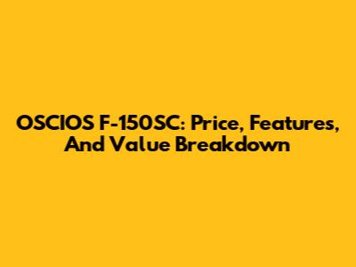 OSCIOS F-150SC: Price, Features, And Value Breakdown