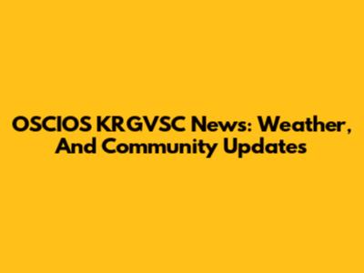OSCIOS KRGVSC News: Weather, And Community Updates