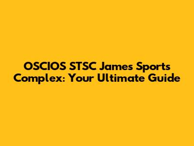 OSCIOS STSC James Sports Complex: Your Ultimate Guide