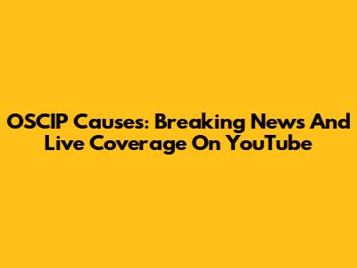 OSCIP Causes: Breaking News And Live Coverage On YouTube