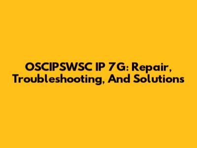OSCIPSWSC IP 7G: Repair, Troubleshooting, And Solutions